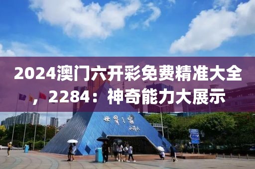 2024澳门六开彩免费精准大全，2284：神奇能力大展示