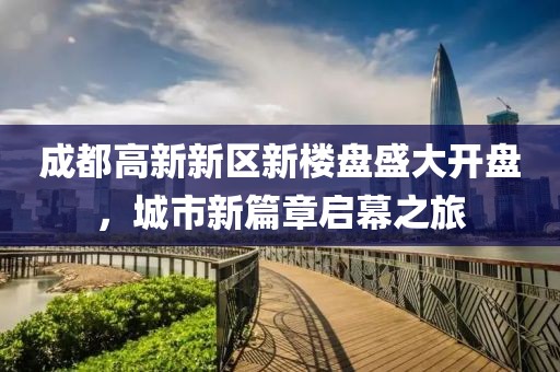成都高新新区新楼盘盛大开盘，城市新篇章启幕之旅