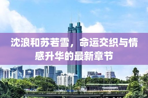 沈浪和苏若雪，命运交织与情感升华的最新章节