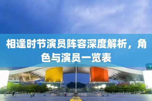 相逢时节演员阵容深度解析，角色与演员一览表