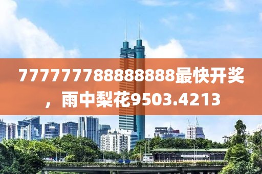 777777788888888最快开奖，雨中梨花9503.4213