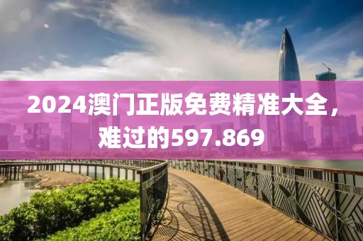 2024澳门正版免费精准大全，难过的597.869