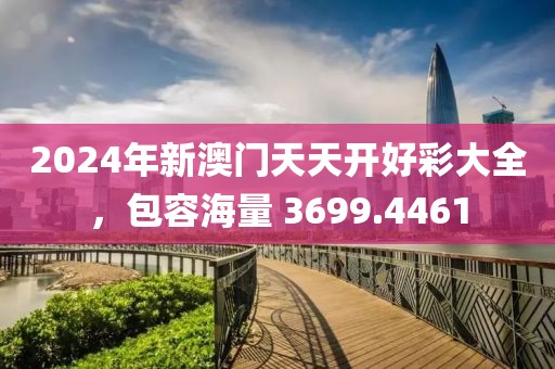 2024年新澳门天天开好彩大全，包容海量 3699.4461