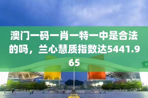 澳门一码一肖一特一中是合法的吗，兰心慧质指数达5441.965