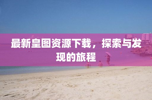 最新皇图资源下载，探索与发现的旅程