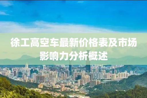 徐工高空车最新价格表及市场影响力分析概述