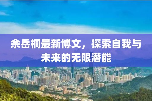 余岳桐最新博文，探索自我与未来的无限潜能
