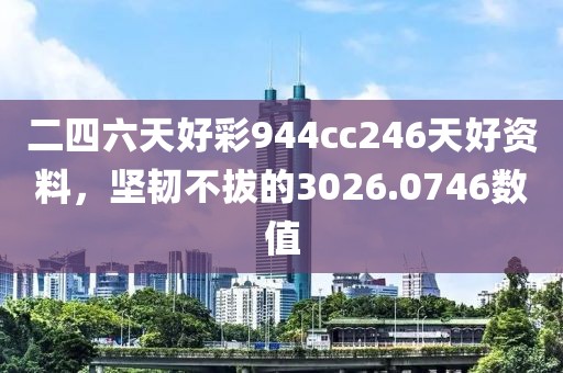 二四六天好彩944cc246天好资料，坚韧不拔的3026.0746数值