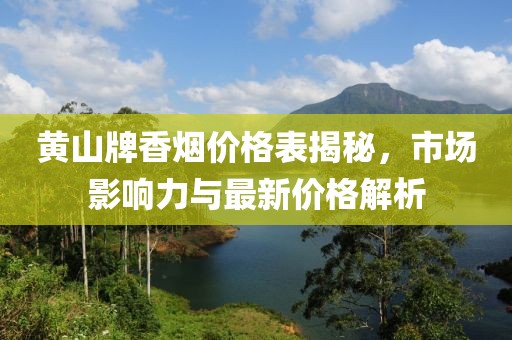 黄山牌香烟价格表揭秘，市场影响力与最新价格解析