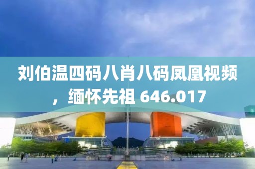 刘伯温四码八肖八码凤凰视频，缅怀先祖 646.017