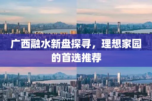 广西融水新盘探寻，理想家园的首选推荐