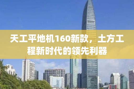 天工平地机160新款，土方工程新时代的领先利器
