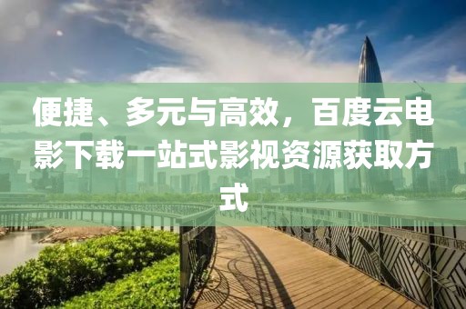 便捷、多元与高效，百度云电影下载一站式影视资源获取方式