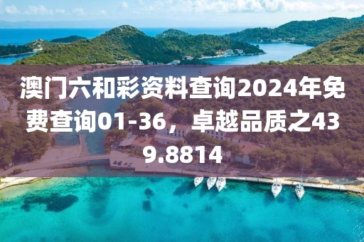 澳门六和彩资料查询2024年免费查询01-36，卓越品质之439.8814
