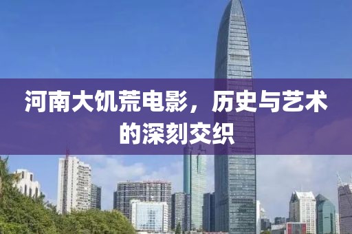 河南大饥荒电影，历史与艺术的深刻交织