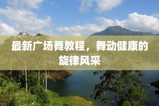最新广场舞教程，舞动健康的旋律风采