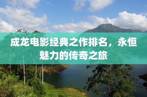 成龙电影经典之作排名，永恒魅力的传奇之旅