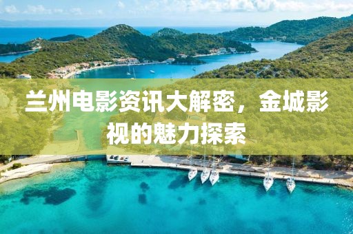 兰州电影资讯大解密，金城影视的魅力探索