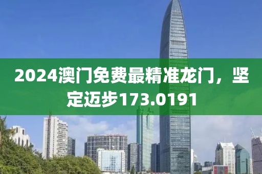 2024澳门免费最精准龙门，坚定迈步173.0191