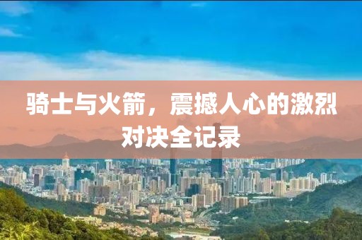 骑士与火箭，震撼人心的激烈对决全记录