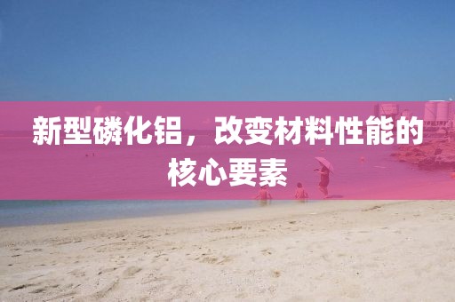 新型磷化铝，改变材料性能的核心要素
