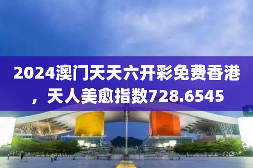 2024澳门天天六开彩免费香港，天人美愈指数728.6545