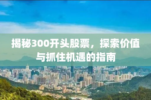 揭秘300开头股票，探索价值与抓住机遇的指南