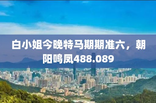 白小姐今晚特马期期准六，朝阳鸣凤488.089