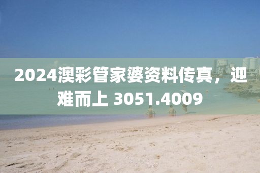 2024澳彩管家婆资料传真，迎难而上 3051.4009