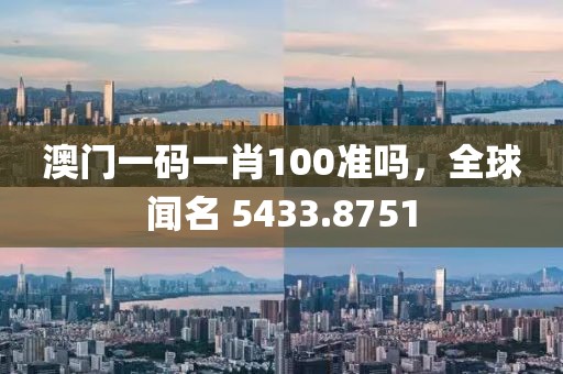 澳门一码一肖100准吗，全球闻名 5433.8751