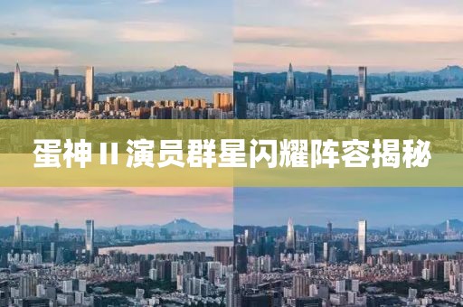 蛋神Ⅱ演员群星闪耀阵容揭秘