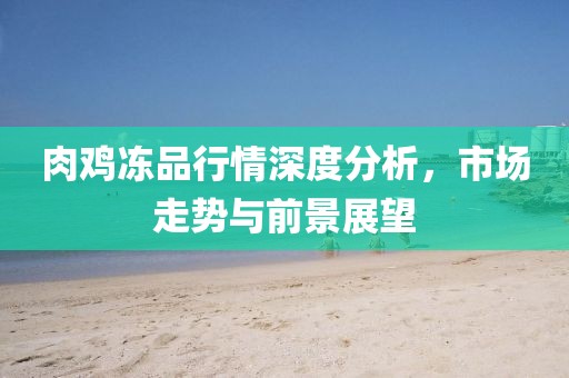 肉鸡冻品行情深度分析，市场走势与前景展望