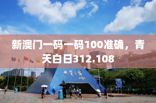 新澳门一码一码100准确，青天白日312.108