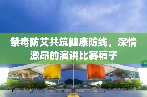 禁毒防艾共筑健康防线，深情激昂的演讲比赛稿子