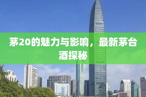 茅20的魅力与影响，最新茅台酒探秘