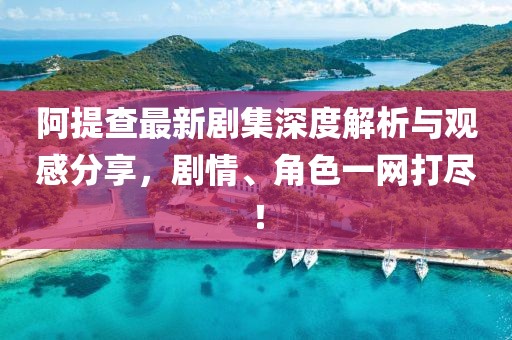 阿提查最新剧集深度解析与观感分享，剧情、角色一网打尽！