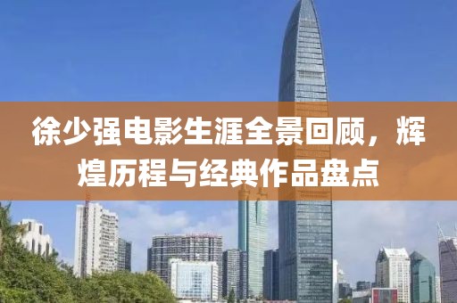 徐少强电影生涯全景回顾，辉煌历程与经典作品盘点