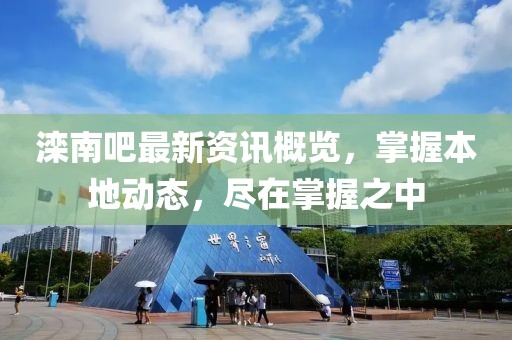 滦南吧最新资讯概览，掌握本地动态，尽在掌握之中