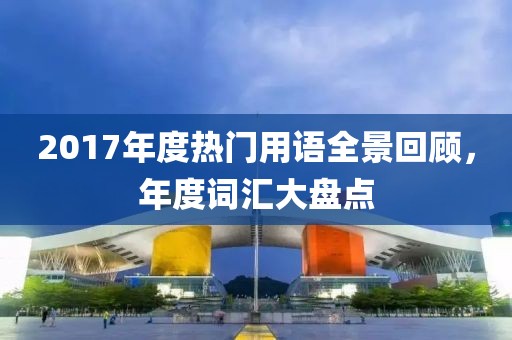 2017年度热门用语全景回顾，年度词汇大盘点
