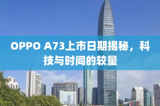 OPPO A73上市日期揭秘，科技与时间的较量