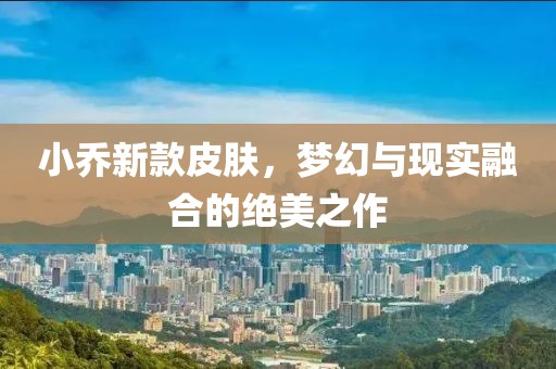 小乔新款皮肤，梦幻与现实融合的绝美之作