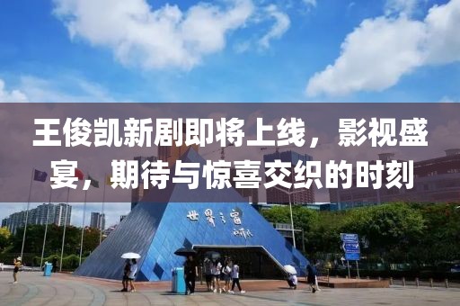 王俊凯新剧即将上线，影视盛宴，期待与惊喜交织的时刻