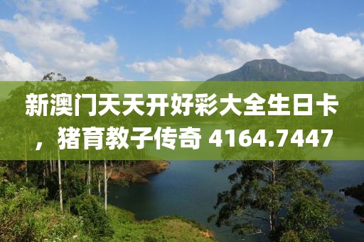 新澳门天天开好彩大全生日卡，猪育教子传奇 4164.7447