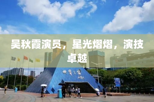 吴秋霞演员，星光熠熠，演技卓越