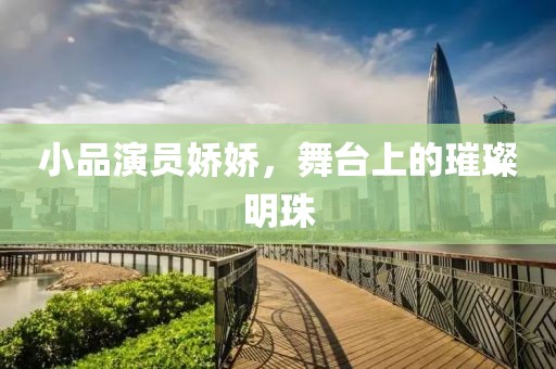小品演员娇娇，舞台上的璀璨明珠