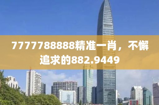 7777788888精准一肖，不懈追求的882.9449