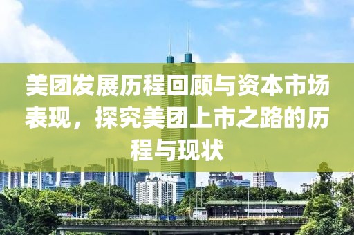 美团发展历程回顾与资本市场表现，探究美团上市之路的历程与现状