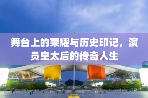 舞台上的荣耀与历史印记，演员皇太后的传奇人生