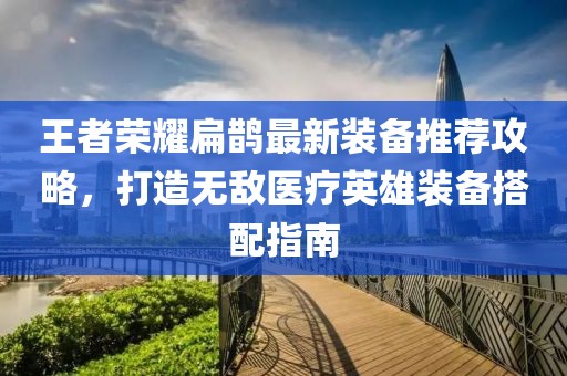 王者荣耀扁鹊最新装备推荐攻略，打造无敌医疗英雄装备搭配指南