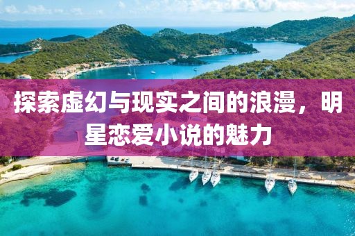 探索虚幻与现实之间的浪漫，明星恋爱小说的魅力